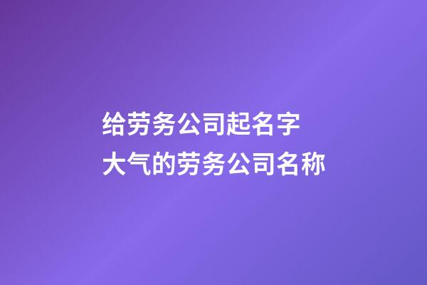 给劳务公司起名字 大气的劳务公司名称-第1张-公司起名-玄机派